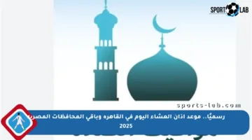 رسميًا.. موعد أذان العشاء اليوم في القاهرة وباقي المحافظات المصرية 2025